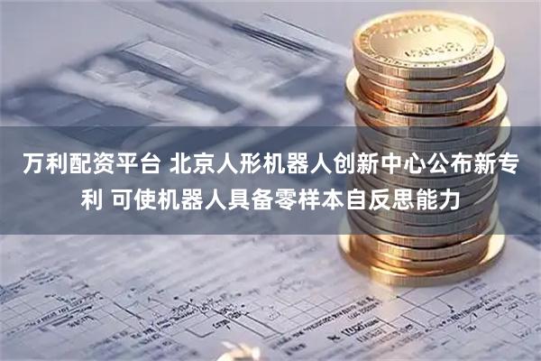 万利配资平台 北京人形机器人创新中心公布新专利 可使机器人具备零样本自反思能力