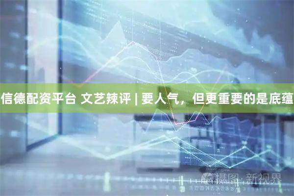 信德配资平台 文艺辣评 | 要人气，但更重要的是底蕴