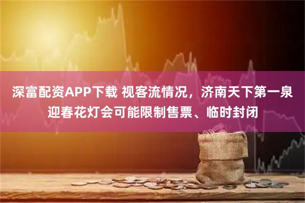 深富配资APP下载 视客流情况，济南天下第一泉迎春花灯会可能限制售票、临时封闭
