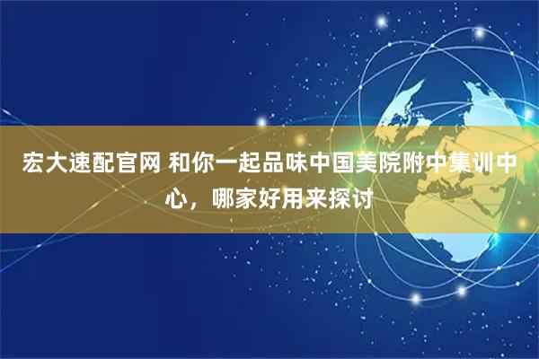 宏大速配官网 和你一起品味中国美院附中集训中心，哪家好用来探讨