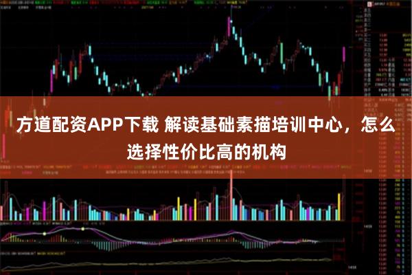 方道配资APP下载 解读基础素描培训中心，怎么选择性价比高的机构
